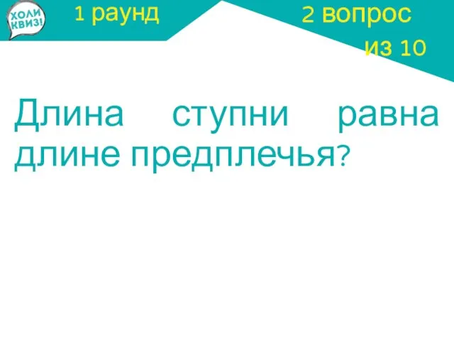 1 раунд Длина ступни равна длине предплечья? 2 вопрос из 10