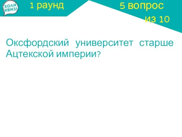 1 раунд Оксфордский университет старше Ацтекской империи? 5 вопрос из 10