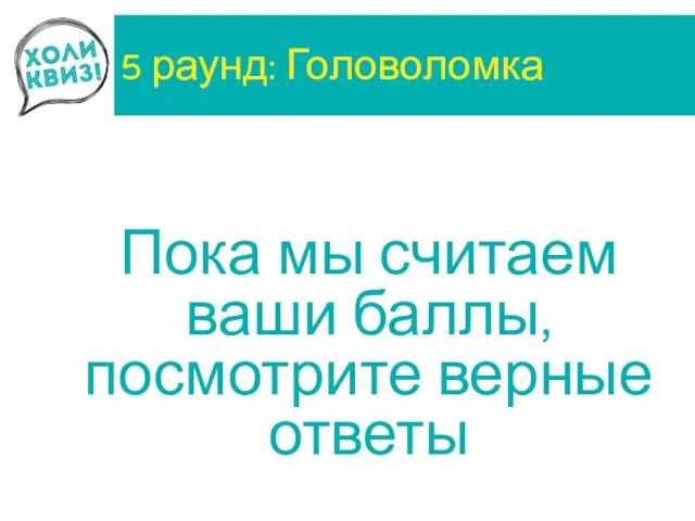 5 раунд: Головоломка Пока мы считаем ваши баллы, посмотрите верные ответы