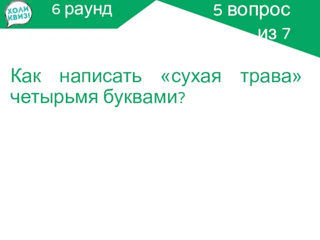 6 раунд Как написать «сухая трава» четырьмя буквами? 5 вопрос из 7