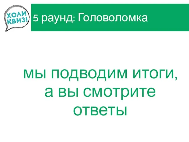 5 раунд: Головоломка мы подводим итоги, а вы смотрите ответы