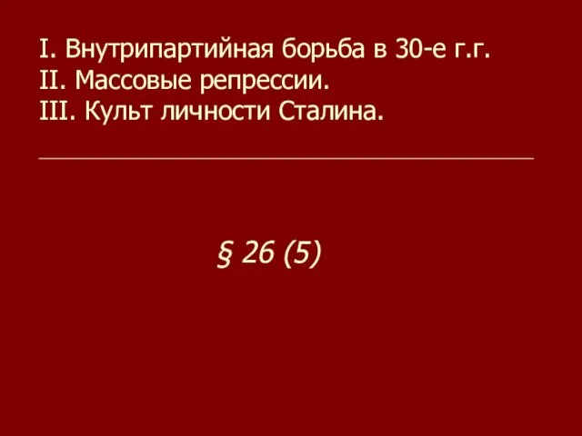 I. Внутрипартийная борьба в 30-е г.г. II. Массовые репрессии. III. Культ личности Сталина. § 26 (5)