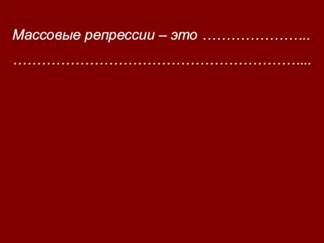 Массовые репрессии – это ………………….. ……………………………………………………...