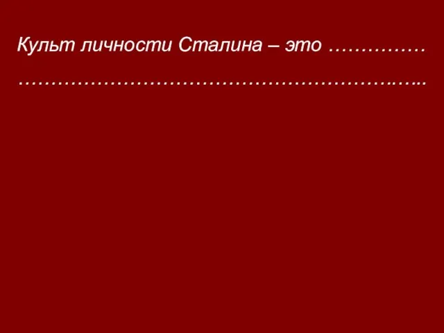 Культ личности Сталина – это …………… ………………………………………………….…..