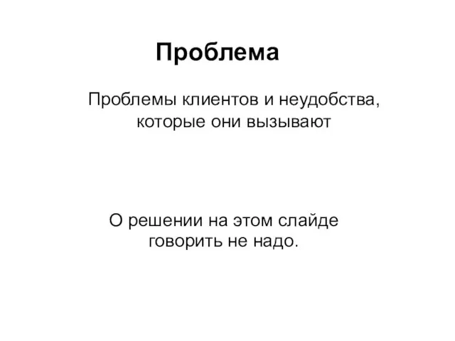 Проблема Проблемы клиентов и неудобства, которые они вызывают О решении на этом слайде говорить не надо.