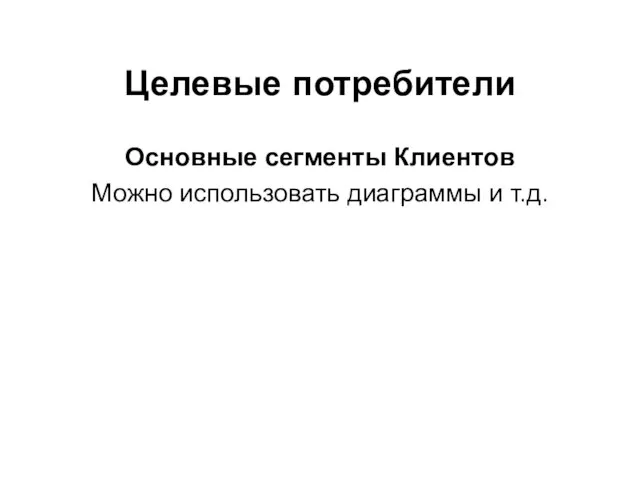 Целевые потребители Основные сегменты Клиентов Можно использовать диаграммы и т.д.