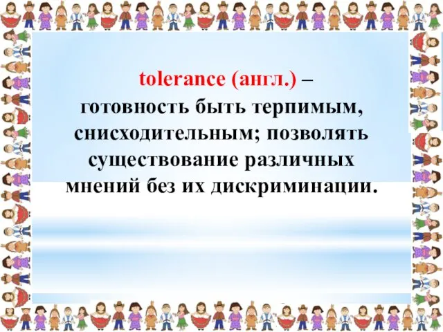 готовность быть терпимым, снисходительным; позволять существование различных мнений без их дискриминации. tolerance (англ.) –