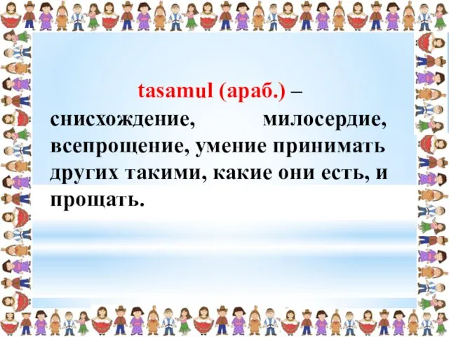 снисхождение, милосердие, всепрощение, умение принимать других такими, какие они есть, и прощать. tasamul (араб.) –