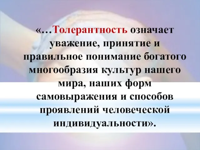 «…Толерантность означает уважение, принятие и правильное понимание богатого многообразия культур нашего