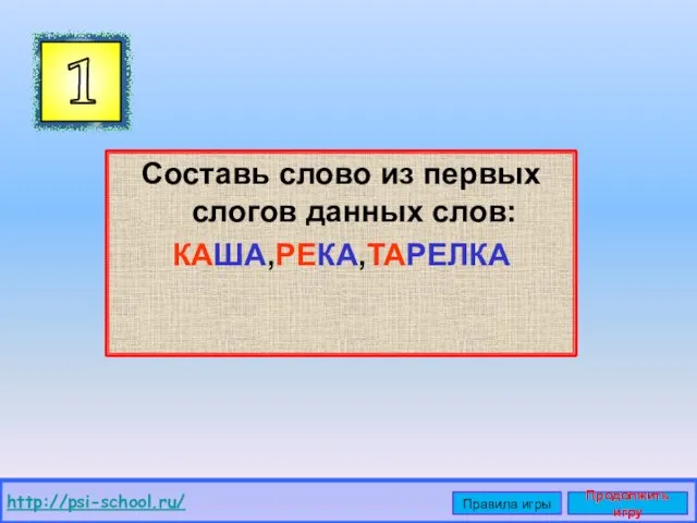 Составь слово из первых слогов данных слов: КАША,РЕКА,ТАРЕЛКА 1 http://psi-school.ru/ Правила игры Продолжить игру