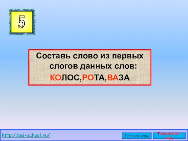 Составь слово из первых слогов данных слов: КОЛОС,РОТА,ВАЗА 5 http://psi-school.ru/ Правила игры Продолжить игру