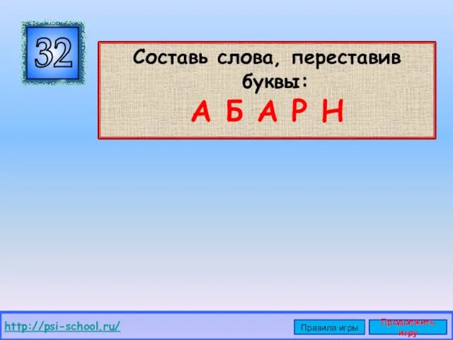 Составь слова, переставив буквы: А Б А Р Н 32 http://psi-school.ru/ Правила игры Продолжить игру