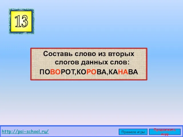 Составь слово из вторых слогов данных слов: ПОВОРОТ,КОРОВА,КАНАВА 13 http://psi-school.ru/ Правила игры Продолжить игру