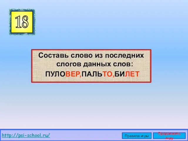 Составь слово из последних слогов данных слов: ПУЛОВЕР,ПАЛЬТО,БИЛЕТ 18 http://psi-school.ru/ Правила игры Продолжить игру