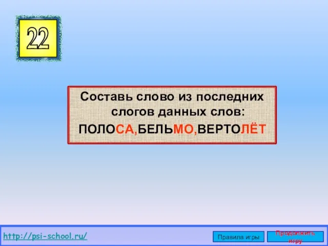 Составь слово из последних слогов данных слов: ПОЛОСА,БЕЛЬМО,ВЕРТОЛЁТ 22 http://psi-school.ru/ Правила игры Продолжить игру