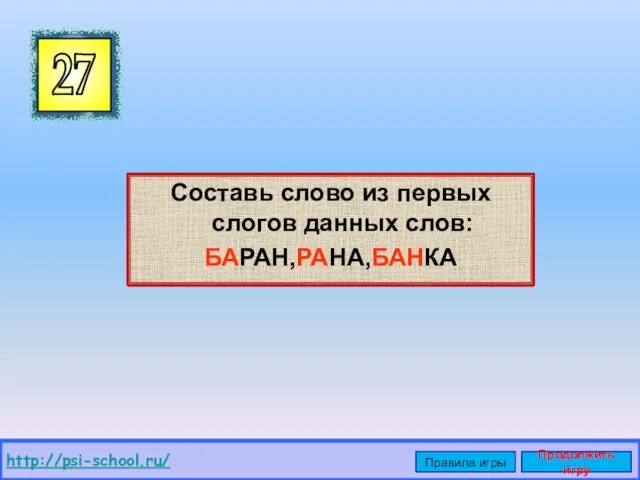 Составь слово из первых слогов данных слов: БАРАН,РАНА,БАНКА 27 http://psi-school.ru/ Правила игры Продолжить игру