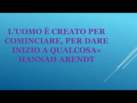 L’UOMO È CREATO PER COMINCIARE, PER DARE INIZIO A QUALCOSA» HANNAH ARENDT