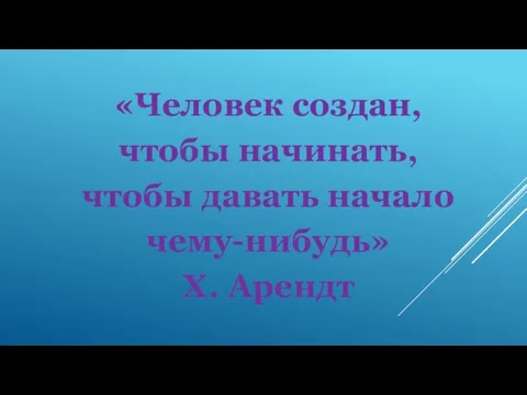 «Человек создан, чтобы начинать, чтобы давать начало чему-нибудь» Х. Арендт