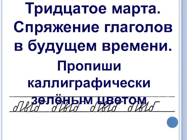 Тридцатое марта. Спряжение глаголов в будущем времени. Пропиши каллиграфически зелёным цветом