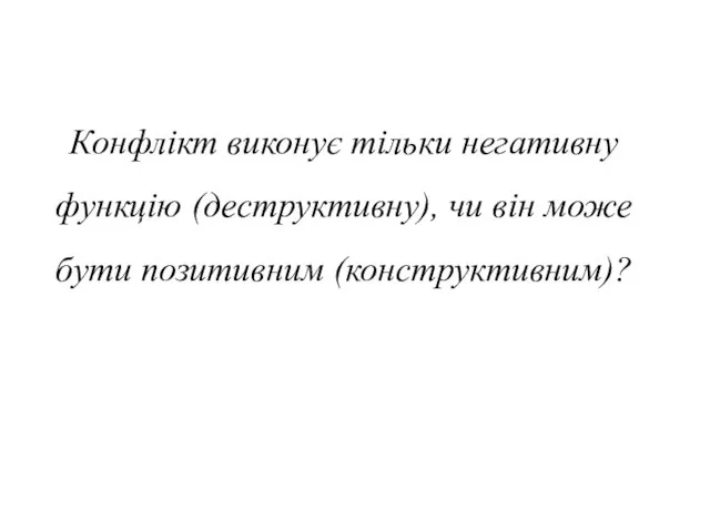 Конфлікт виконує тільки негативну функцію (деструктивну), чи він може бути позитивним (конструктивним)?