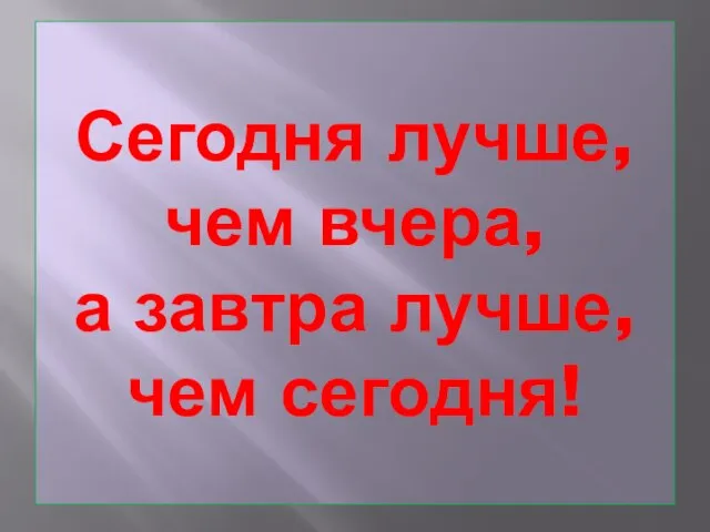 Сегодня лучше, чем вчера, а завтра лучше, чем сегодня!