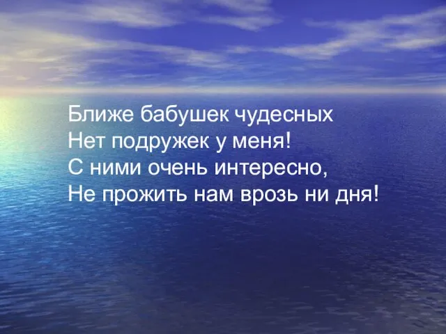 Ближе бабушек чудесных Нет подружек у меня! С ними очень интересно,