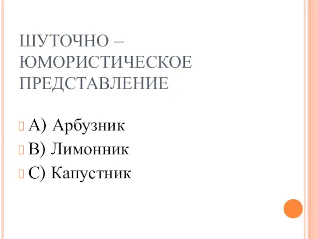 ШУТОЧНО – ЮМОРИСТИЧЕСКОЕ ПРЕДСТАВЛЕНИЕ А) Арбузник В) Лимонник С) Капустник