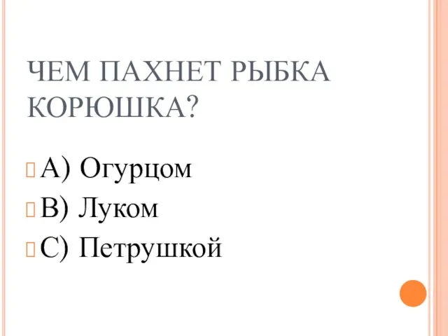 ЧЕМ ПАХНЕТ РЫБКА КОРЮШКА? А) Огурцом В) Луком С) Петрушкой