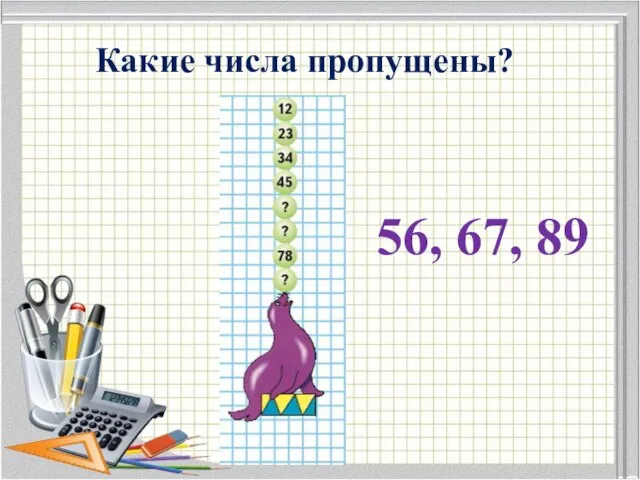 Какие числа пропущены? 56, 67, 89