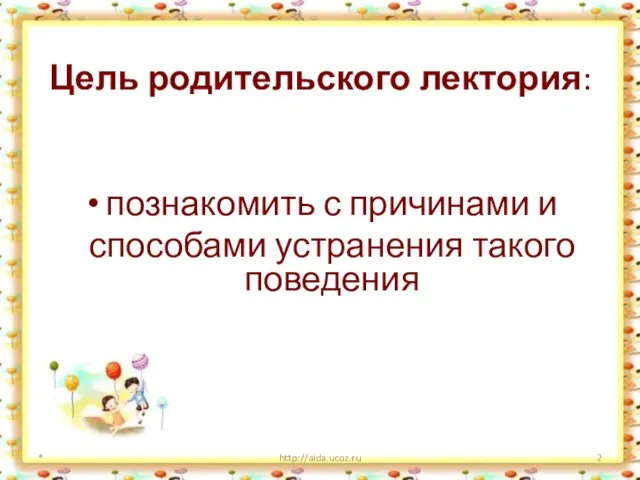 Цель родительского лектория: познакомить с причинами и способами устранения такого поведения * http://aida.ucoz.ru