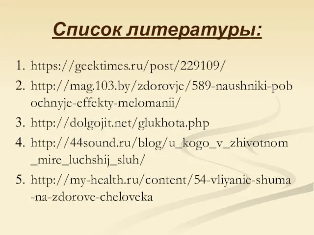 Список литературы: https://geektimes.ru/post/229109/ http://mag.103.by/zdorovje/589-naushniki-pobochnyje-effekty-melomanii/ http://dolgojit.net/glukhota.php http://44sound.ru/blog/u_kogo_v_zhivotnom_mire_luchshij_sluh/ http://my-health.ru/content/54-vliyanie-shuma-na-zdorove-cheloveka