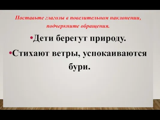 Поставьте глаголы в повелительном наклонении, подчеркните обращения. Дети берегут природу. Стихают ветры, успокаиваются бури.