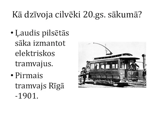 Kā dzīvoja cilvēki 20.gs. sākumā? Ļaudis pilsētās sāka izmantot elektriskos tramvajus. Pirmais tramvajs Rīgā -1901.