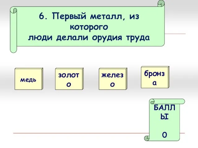 6. Первый металл, из которого люди делали орудия труда медь золото БАЛЛЫ 0 железо бронза