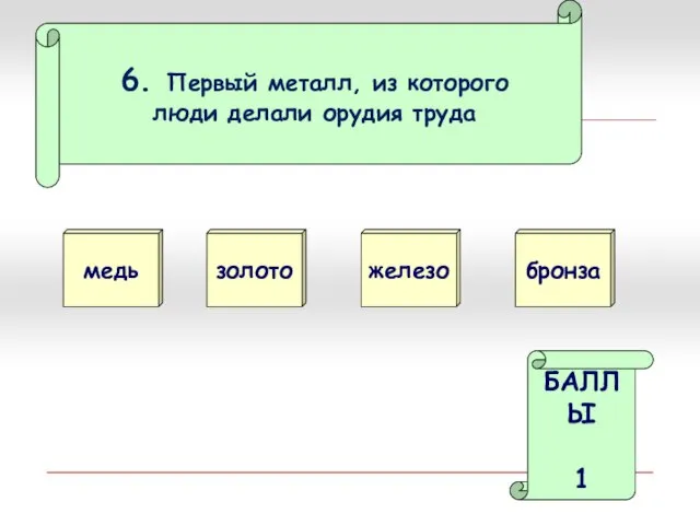 6. Первый металл, из которого люди делали орудия труда медь золото БАЛЛЫ 1 железо бронза