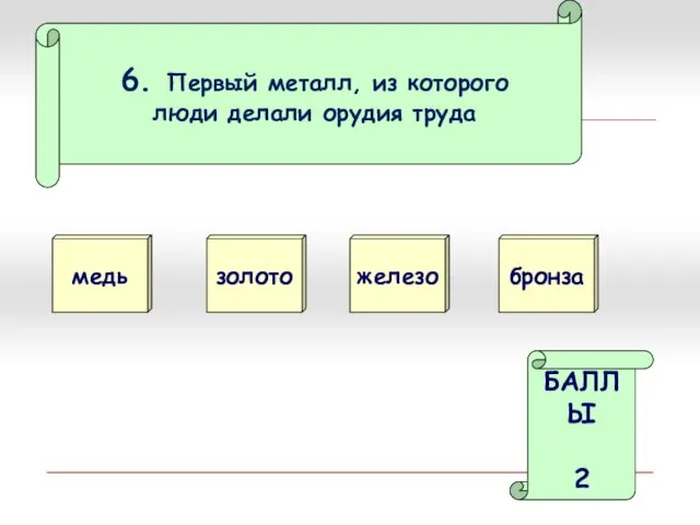 6. Первый металл, из которого люди делали орудия труда медь золото БАЛЛЫ 2 железо бронза