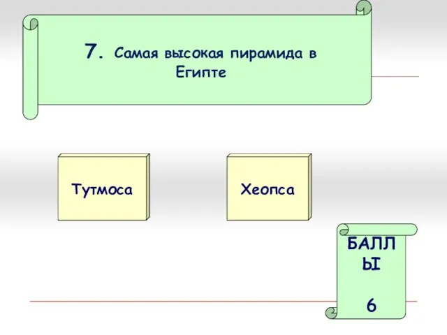 7. Самая высокая пирамида в Египте Тутмоса Хеопса БАЛЛЫ 6