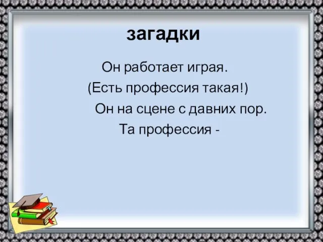 загадки Он работает играя. (Есть профессия такая!) Он на сцене с давних пор. Та профессия -