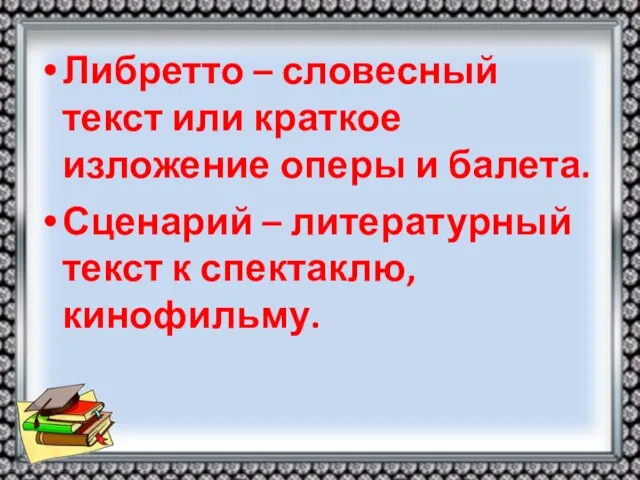 Либретто – словесный текст или краткое изложение оперы и балета. Сценарий