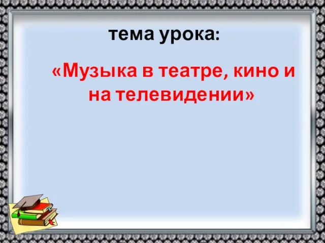 тема урока: «Музыка в театре, кино и на телевидении»