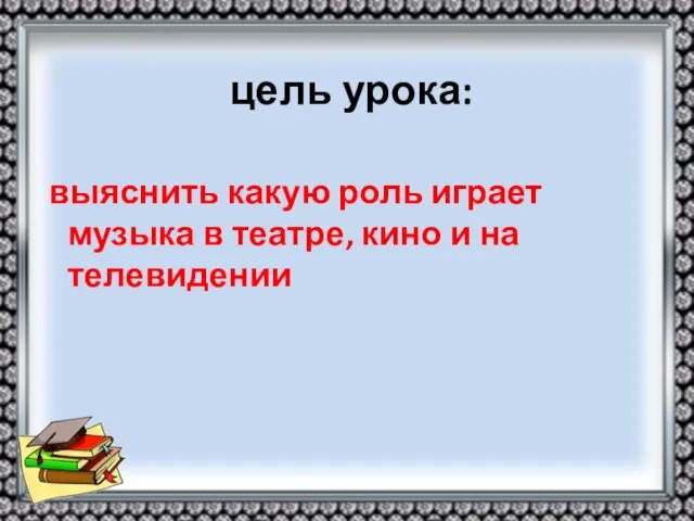 цель урока: выяснить какую роль играет музыка в театре, кино и на телевидении