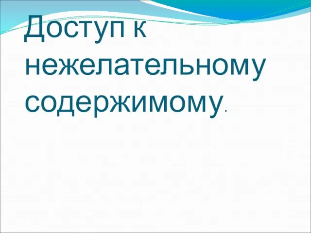 Доступ к нежелательному содержимому.