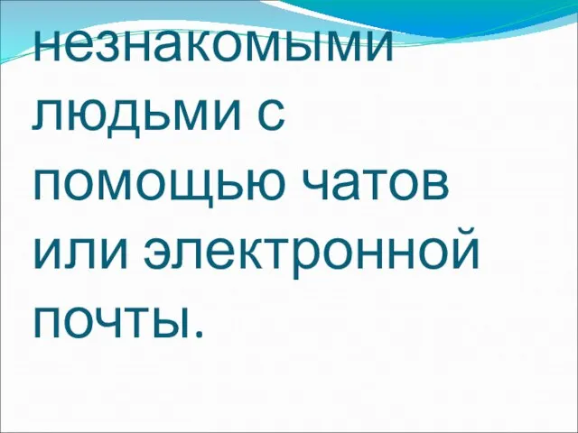 Контакты с незнакомыми людьми с помощью чатов или электронной почты.