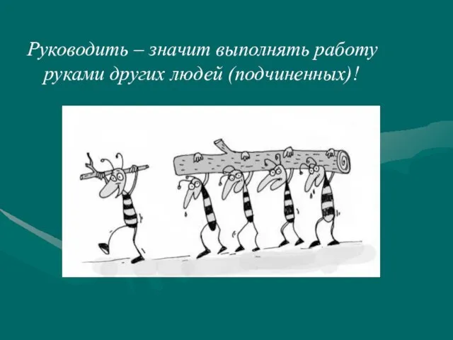 Руководить – значит выполнять работу руками других людей (подчиненных)!