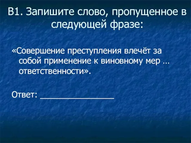 В1. Запишите слово, пропущенное в следующей фразе: «Совершение преступления влечёт за