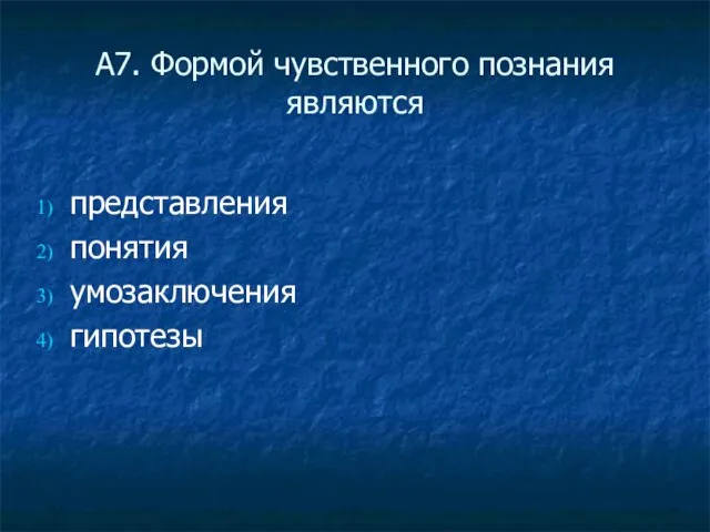 А7. Формой чувственного познания являются представления понятия умозаключения гипотезы