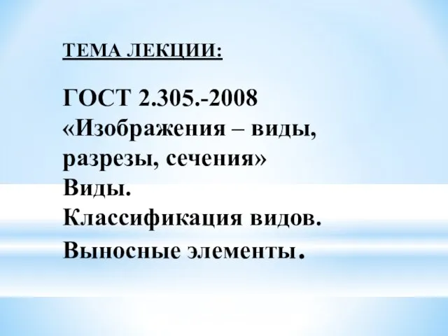 ГОСТ 2.305.-2008 «Изображения – виды, разрезы, сечения» Виды. Классификация видов. Выносные элементы. ТЕМА ЛЕКЦИИ: