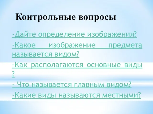 Контрольные вопросы -Дайте определение изображения? -Какое изображение предмета называется видом? -Как