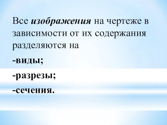 Все изображения на чертеже в зависимости от их содержания разделяются на -виды; -разрезы; -сечения.