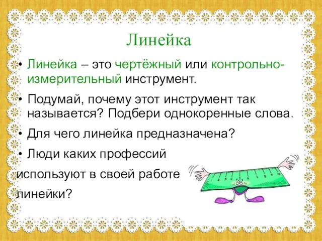 Линейка Линейка – это чертёжный или контрольно-измерительный инструмент. Подумай, почему этот